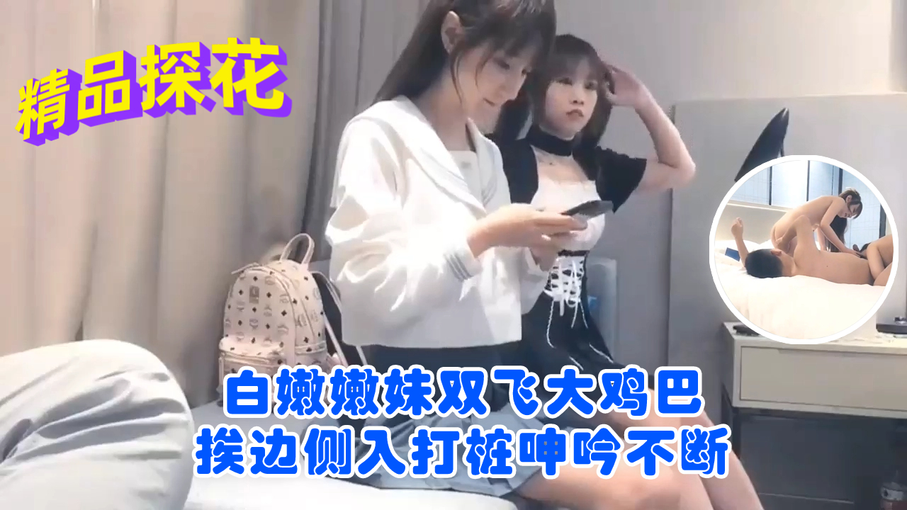 白嫩嫩妹双飞大鸡巴挨边侧入打桩呻吟不断