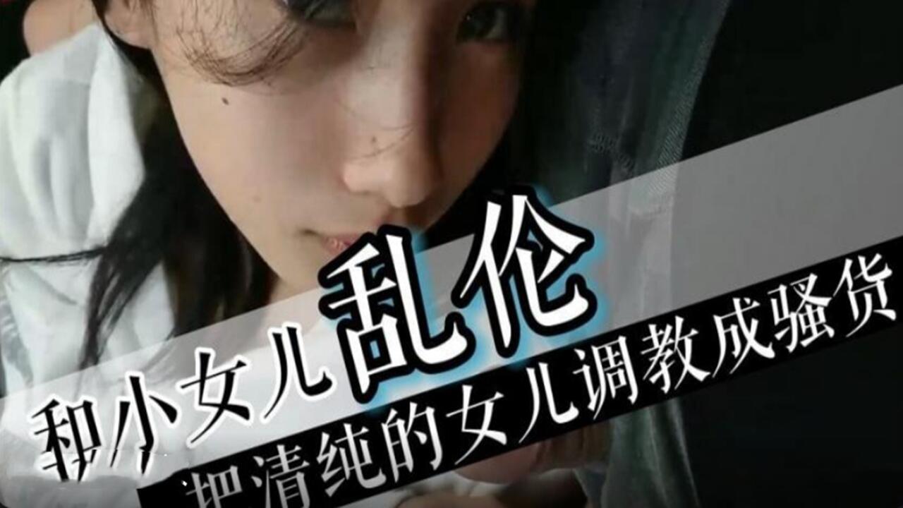 和反差小女儿乱伦 把清纯女儿调教成骚货