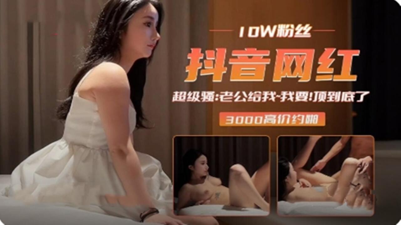 抖音10W粉丝网红 线下3000高价约炮 超级骚：老公给我 我要 顶到底了