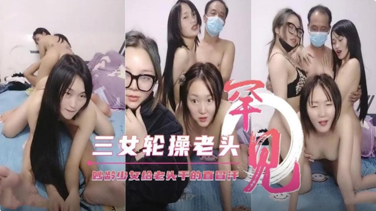 三女轮操老头 罕见妙龄少女给老头干的直冒汗