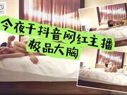 今夜干抖音网红主播，极品大胸，玲珑有致魔鬼身材，精品佳作值得收藏