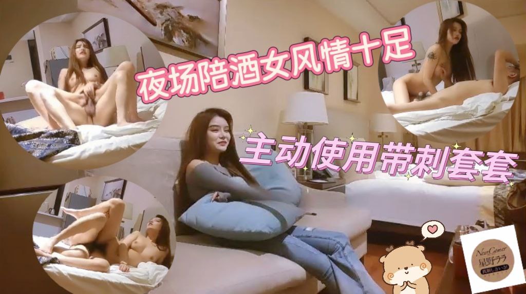 夜场陪酒女风情十足，主动使用带刺套套最后成功进去